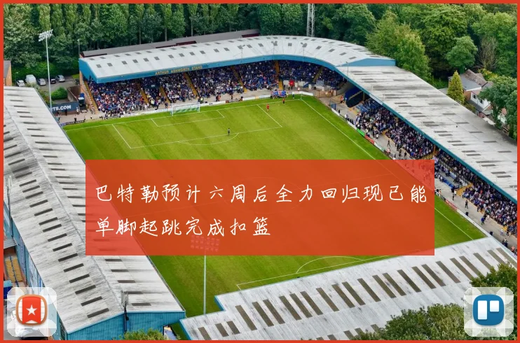 巴特勒预计六周后全力回归现已能单脚起跳完成扣篮