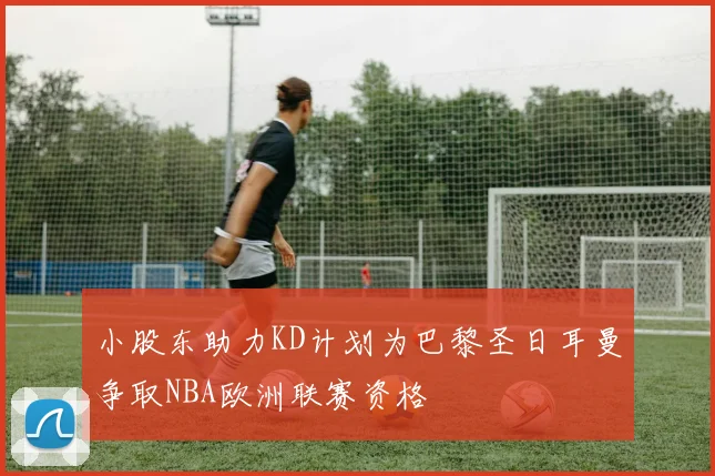 小股东助力KD计划为巴黎圣日耳曼争取NBA欧洲联赛资格