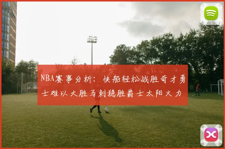 NBA赛事分析：快船轻松战胜奇才勇士难以大胜马刺稳胜爵士太阳火力全开击败篮网