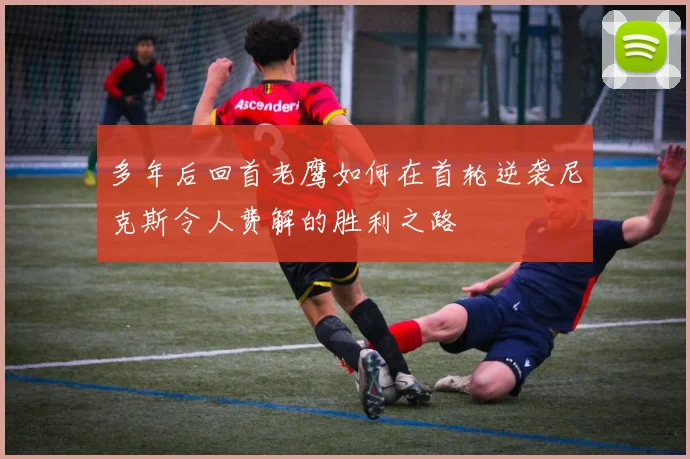 多年后回首老鹰如何在首轮逆袭尼克斯令人费解的胜利之路