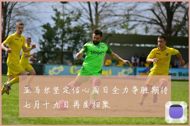 亚马尔坚定信心周日全力争胜期待七月十九日再度相聚