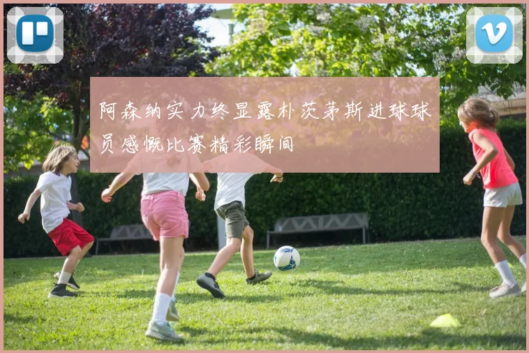 阿森纳实力终显露朴茨茅斯进球球员感慨比赛精彩瞬间