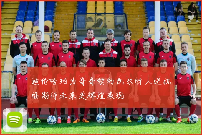 迪伦哈珀为哥哥续约凯尔特人送祝福期待未来更辉煌表现