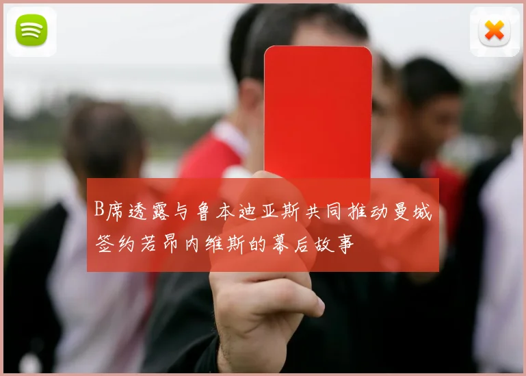 B席透露与鲁本迪亚斯共同推动曼城签约若昂内维斯的幕后故事