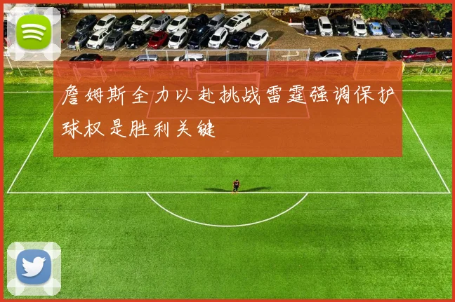 詹姆斯全力以赴挑战雷霆强调保护球权是胜利关键