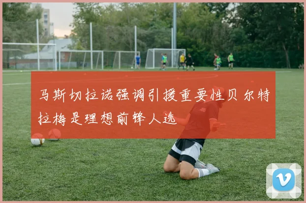 马斯切拉诺强调引援重要性贝尔特拉梅是理想前锋人选