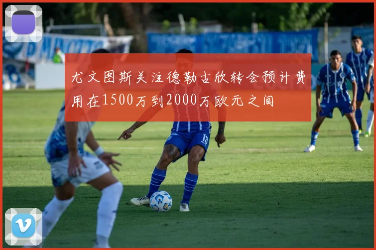 尤文图斯关注德勒古欣转会预计费用在1500万到2000万欧元之间