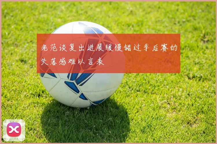 老范谈复出进展缓慢错过季后赛的失落感难以言表