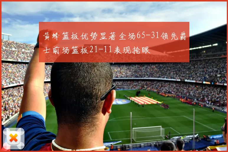 黄蜂篮板优势显著全场65-31领先爵士前场篮板21-11表现抢眼