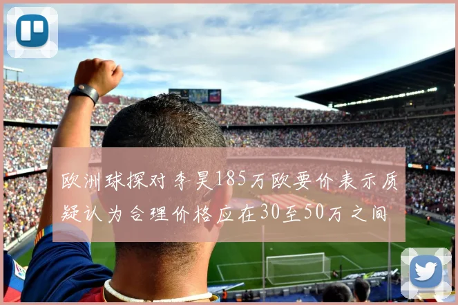欧洲球探对李昊185万欧要价表示质疑认为合理价格应在30至50万之间