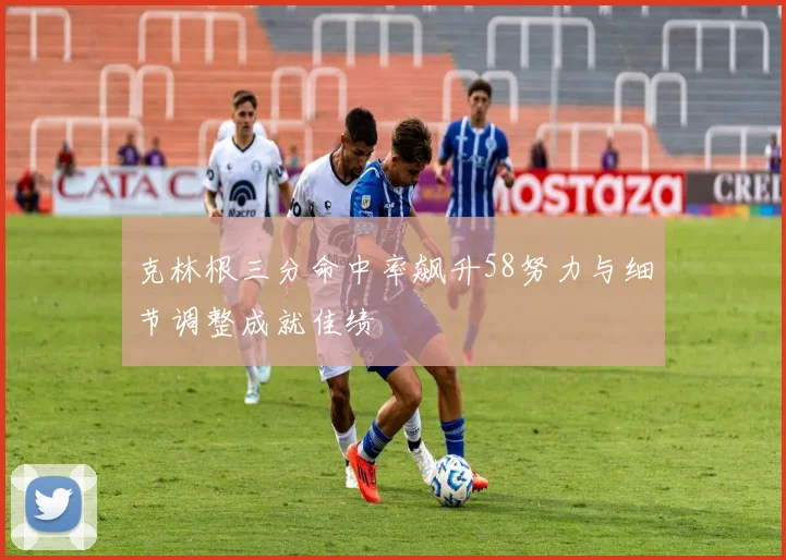克林根三分命中率飙升58努力与细节调整成就佳绩
