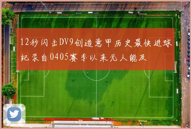 12秒闪击DV9创造意甲历史最快进球纪录自0405赛季以来无人能及