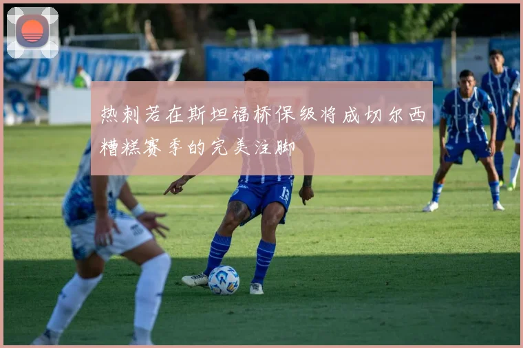 热刺若在斯坦福桥保级将成切尔西糟糕赛季的完美注脚