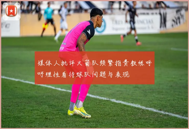 媒体人批评火箭队频繁指责教练呼吁理性看待球队问题与表现