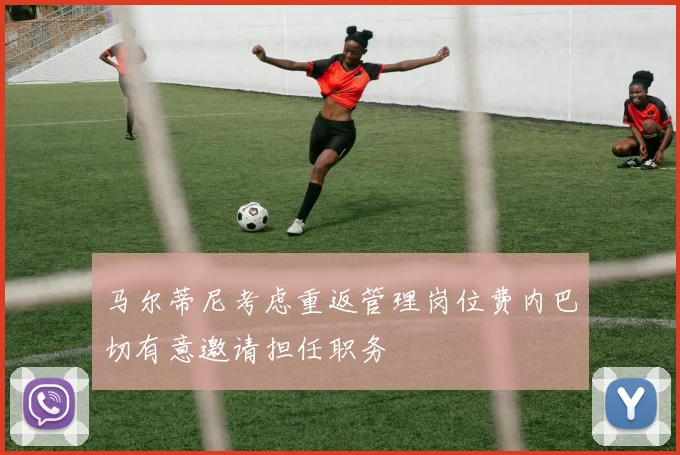 马尔蒂尼考虑重返管理岗位费内巴切有意邀请担任职务