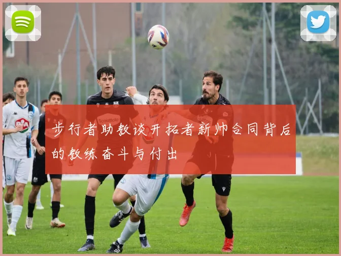 步行者助教谈开拓者新帅合同背后的教练奋斗与付出