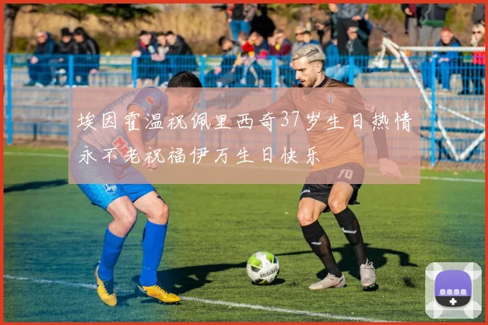 埃因霍温祝佩里西奇37岁生日热情永不老祝福伊万生日快乐