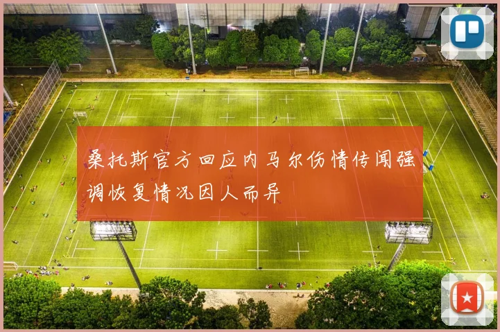 桑托斯官方回应内马尔伤情传闻强调恢复情况因人而异