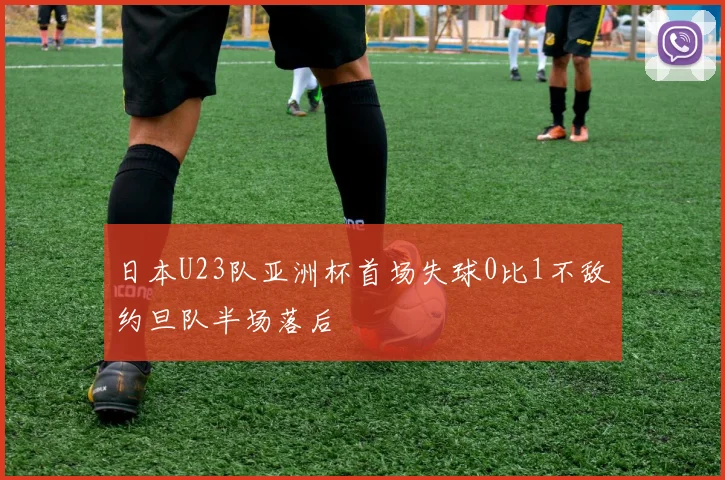 日本U23队亚洲杯首场失球0比1不敌约旦队半场落后