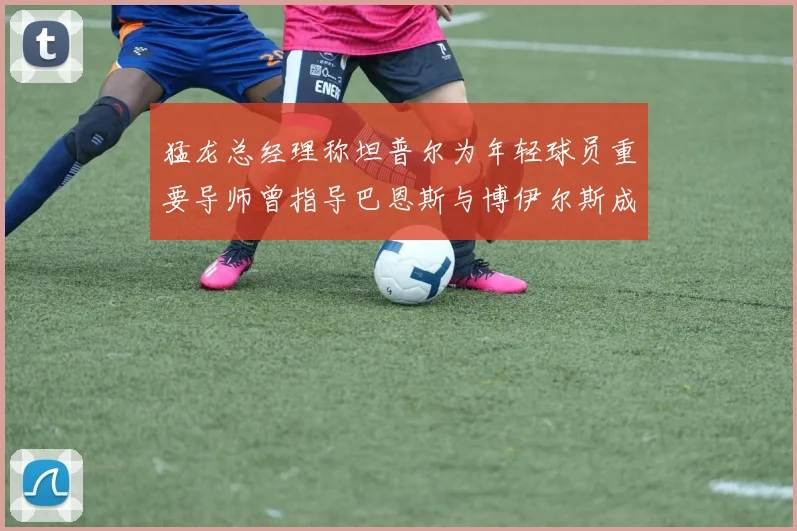 猛龙总经理称坦普尔为年轻球员重要导师曾指导巴恩斯与博伊尔斯成长