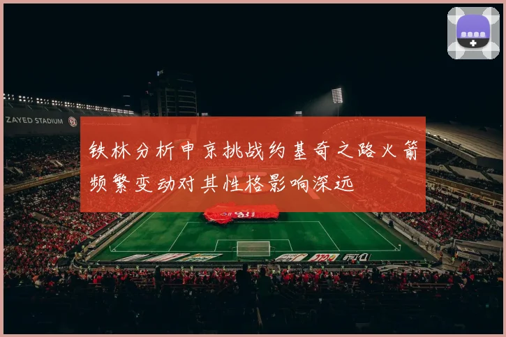 铁林分析申京挑战约基奇之路火箭频繁变动对其性格影响深远