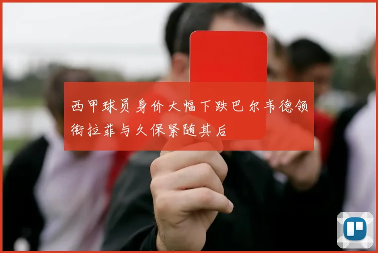 西甲球员身价大幅下跌巴尔韦德领衔拉菲与久保紧随其后