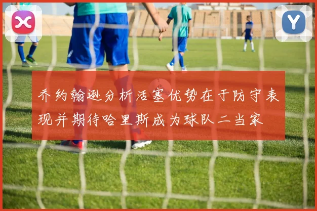 乔约翰逊分析活塞优势在于防守表现并期待哈里斯成为球队二当家
