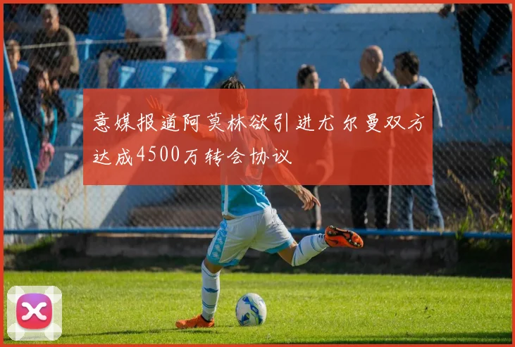 意媒报道阿莫林欲引进尤尔曼双方达成4500万转会协议