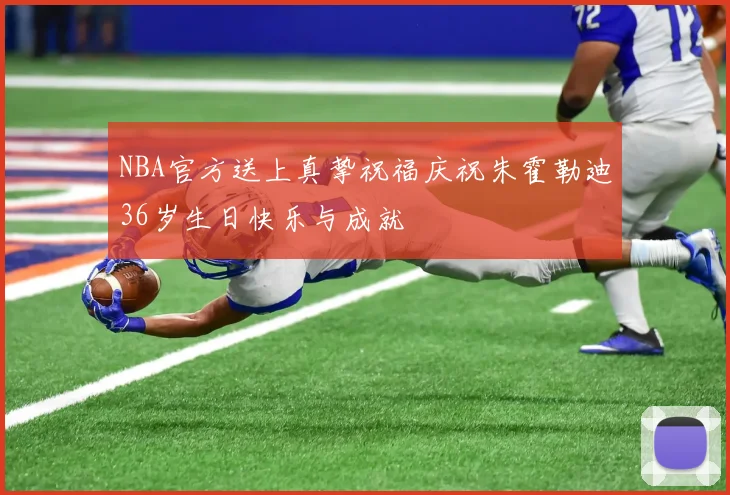 NBA官方送上真挚祝福庆祝朱霍勒迪36岁生日快乐与成就