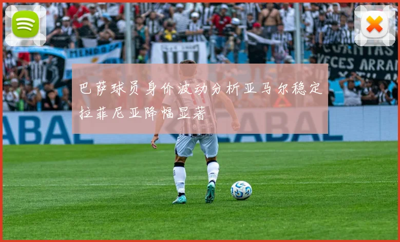 巴萨球员身价波动分析亚马尔稳定拉菲尼亚降幅显著