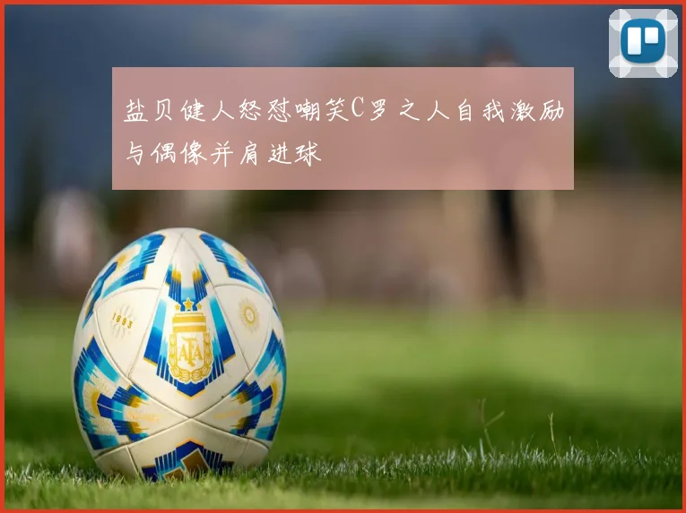 盐贝健人怒怼嘲笑C罗之人自我激励与偶像并肩进球