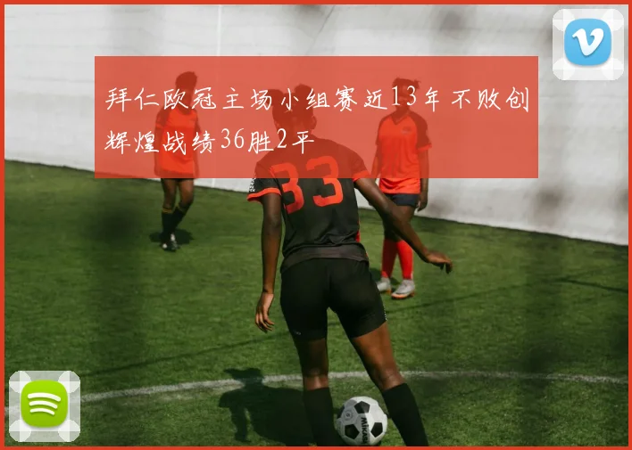拜仁欧冠主场小组赛近13年不败创辉煌战绩36胜2平
