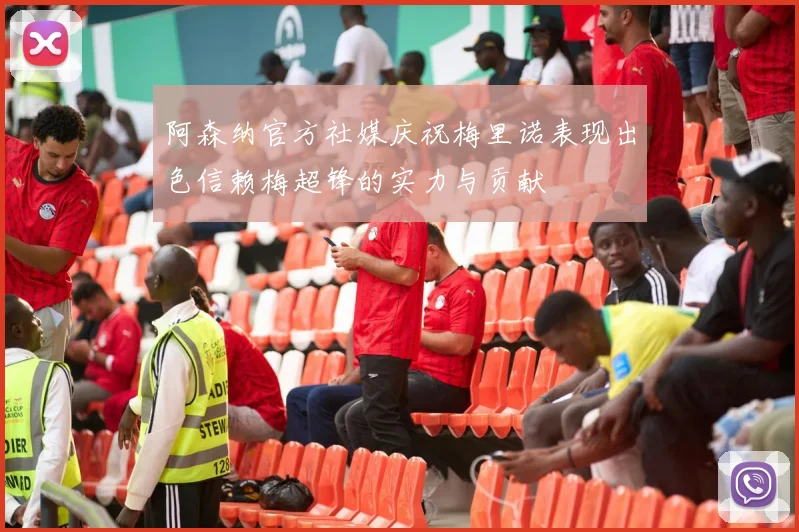 阿森纳官方社媒庆祝梅里诺表现出色信赖梅超锋的实力与贡献