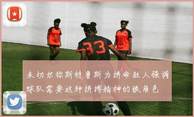 米切尔称斯特鲁斯为拼命狂人强调球队需要这种拼搏精神的狠角色