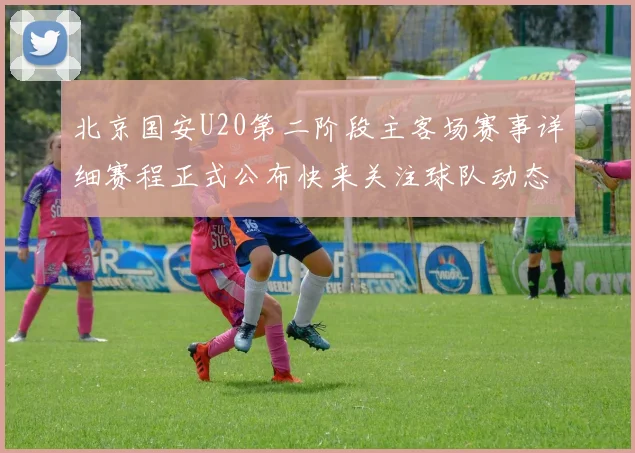 北京国安U20第二阶段主客场赛事详细赛程正式公布快来关注球队动态
