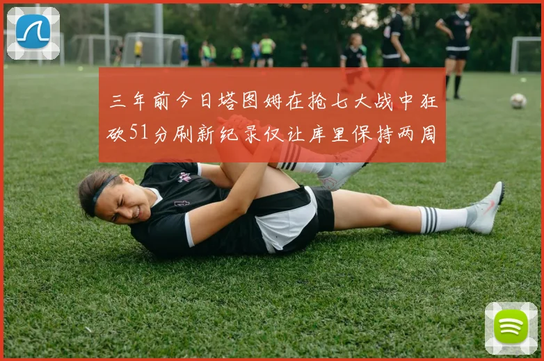 三年前今日塔图姆在抢七大战中狂砍51分刷新纪录仅让库里保持两周