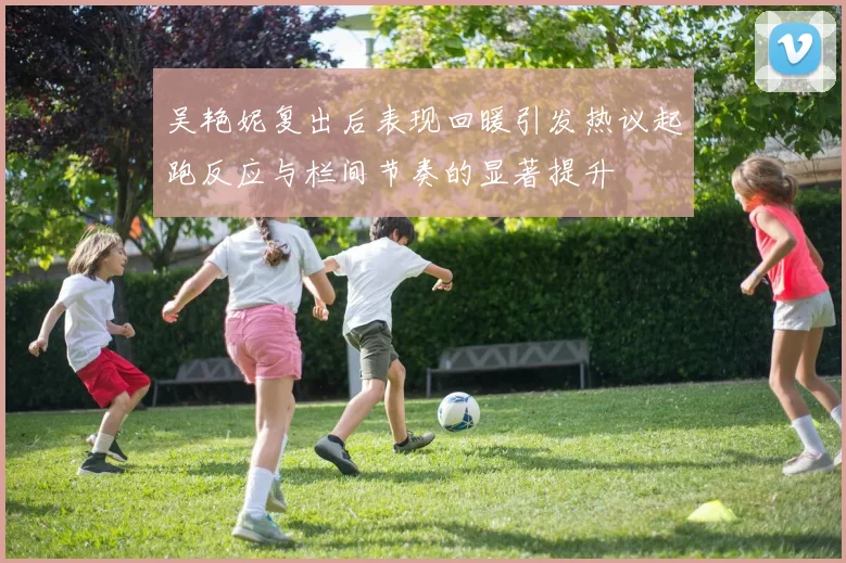 吴艳妮复出后表现回暖引发热议起跑反应与栏间节奏的显著提升