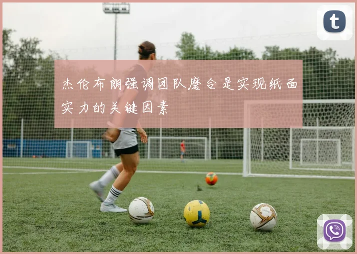 杰伦布朗强调团队磨合是实现纸面实力的关键因素
