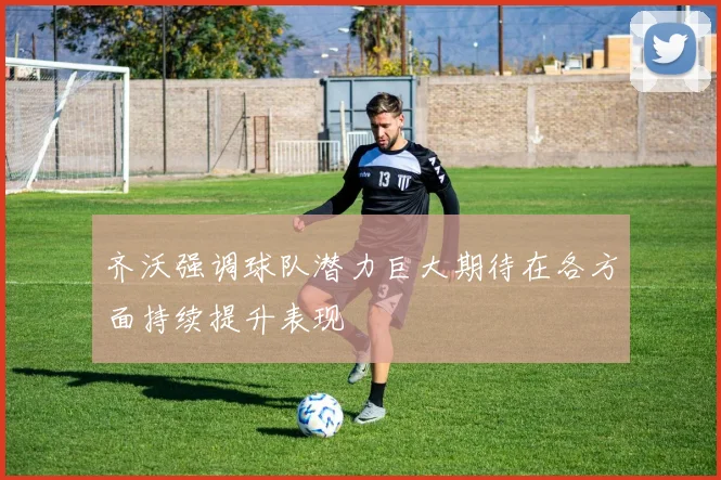 齐沃强调球队潜力巨大期待在各方面持续提升表现