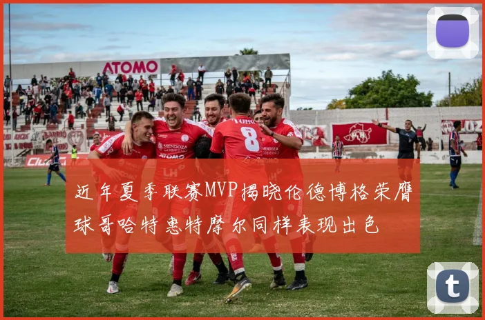近年夏季联赛MVP揭晓伦德博格荣膺球哥哈特惠特摩尔同样表现出色